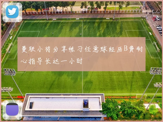 曼联小将分享练习任意球经历B费耐心指导长达一小时