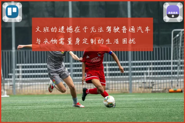 文班的遗憾在于无法驾驶普通汽车与衣物需量身定制的生活困扰