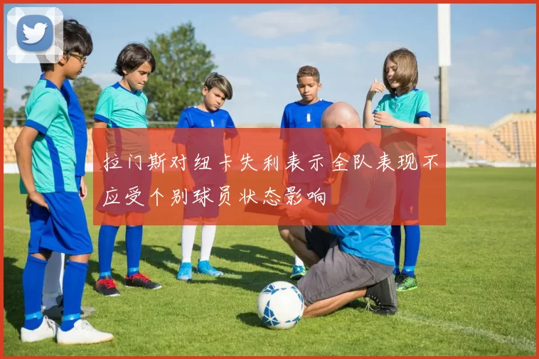 拉门斯对纽卡失利表示全队表现不应受个别球员状态影响