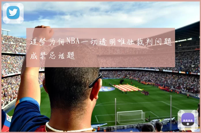 追梦为何NBA一切透明唯独裁判问题成禁忌话题