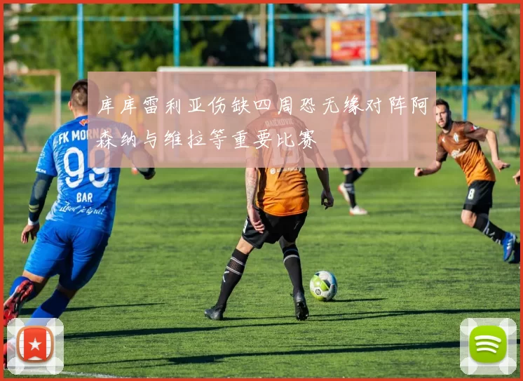 库库雷利亚伤缺四周恐无缘对阵阿森纳与维拉等重要比赛