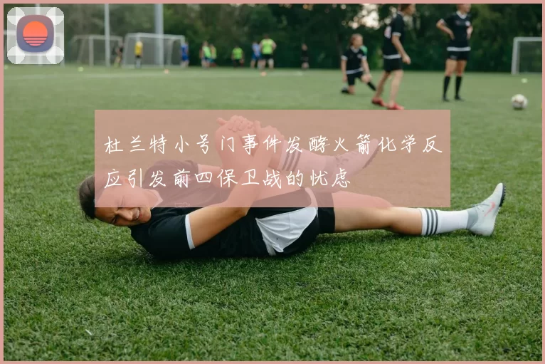 杜兰特小号门事件发酵火箭化学反应引发前四保卫战的忧虑