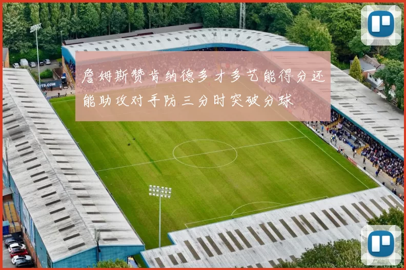 詹姆斯赞肯纳德多才多艺能得分还能助攻对手防三分时突破分球