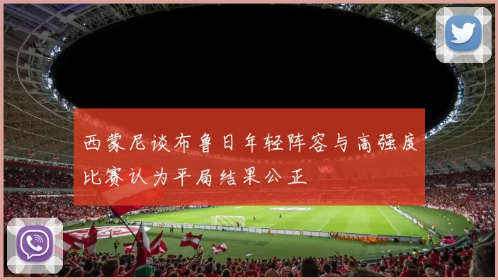 西蒙尼谈布鲁日年轻阵容与高强度比赛认为平局结果公正