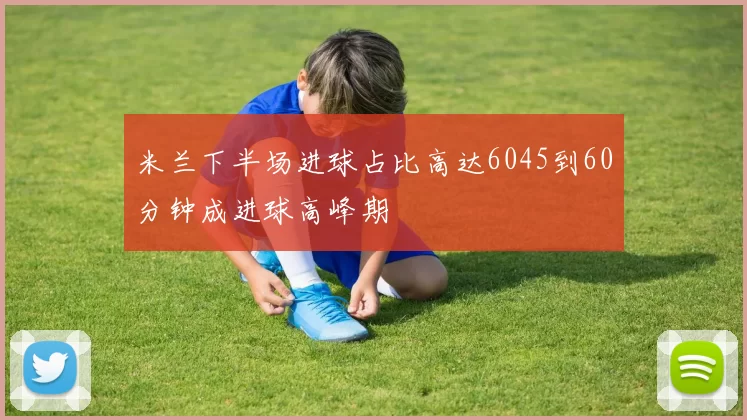 米兰下半场进球占比高达6045到60分钟成进球高峰期