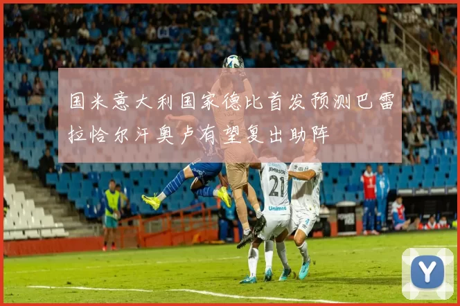 国米意大利国家德比首发预测巴雷拉恰尔汗奥卢有望复出助阵