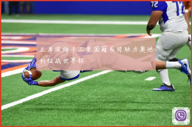 丘库埃梅卡三重国籍或将助力奥地利征战世界杯