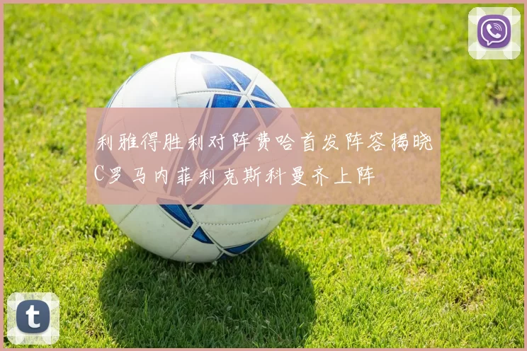 利雅得胜利对阵费哈首发阵容揭晓C罗马内菲利克斯科曼齐上阵