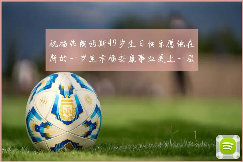 祝福弗朗西斯49岁生日快乐愿他在新的一岁里幸福安康事业更上一层楼