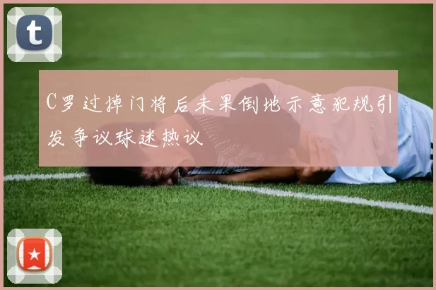 C罗过掉门将后未果倒地示意犯规引发争议球迷热议