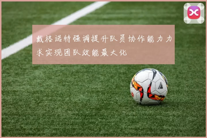 戴格诺特强调提升队员协作能力力求实现团队效能最大化