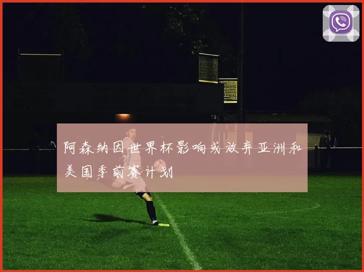 阿森纳因世界杯影响或放弃亚洲和美国季前赛计划