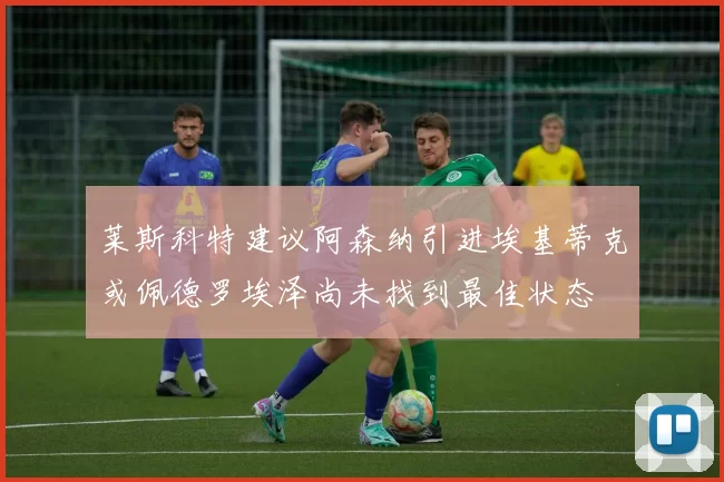 莱斯科特建议阿森纳引进埃基蒂克或佩德罗埃泽尚未找到最佳状态