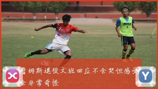 詹姆斯退役文班回应不会哭但感受会非常奇怪