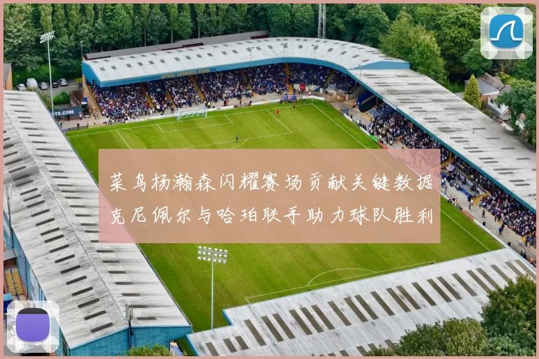 菜鸟杨瀚森闪耀赛场贡献关键数据克尼佩尔与哈珀联手助力球队胜利