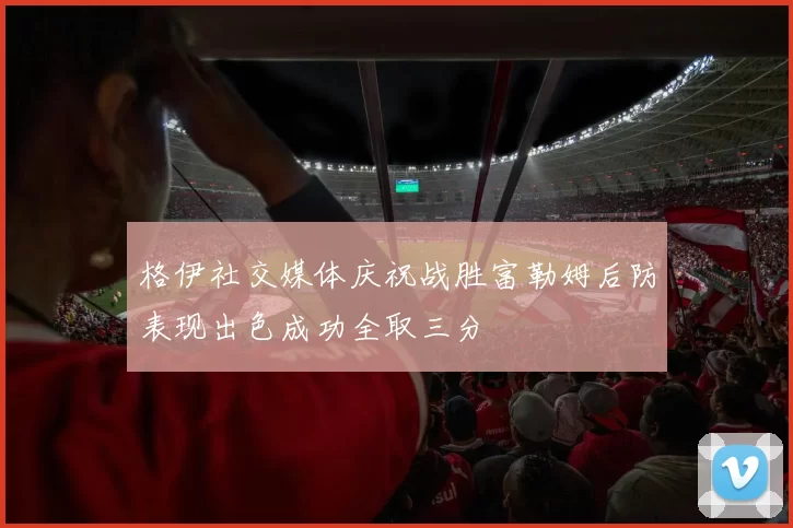 格伊社交媒体庆祝战胜富勒姆后防表现出色成功全取三分