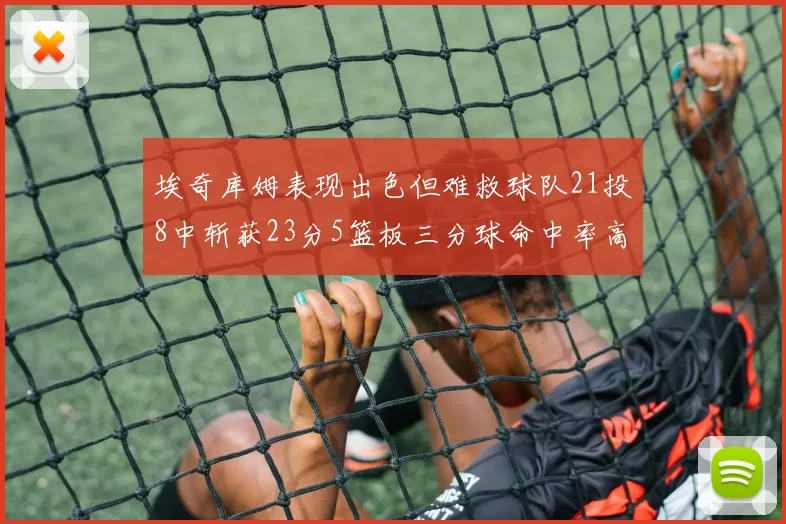 埃奇库姆表现出色但难救球队21投8中斩获23分5篮板三分球命中率高达45